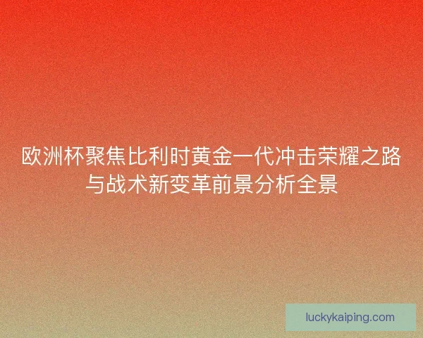 欧洲杯聚焦比利时黄金一代冲击荣耀之路与战术新变革前景分析全景