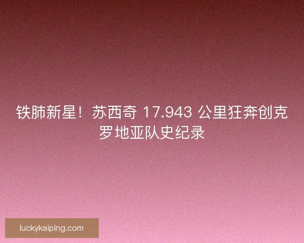 铁肺新星！苏西奇 17.943 公里狂奔创克罗地亚队史纪录