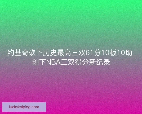 约基奇砍下历史最高三双61分10板10助 创下NBA三双得分新纪录 约基奇砍下历史最高三双61分10板10助 创下NBA三双得分新纪录