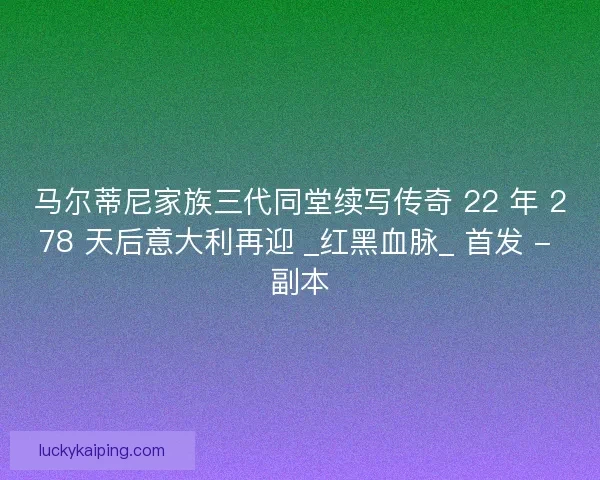 马尔蒂尼家族三代同堂续写传奇 22 年 278 天后意大利再迎 _红黑血脉_ 首发 - 副本