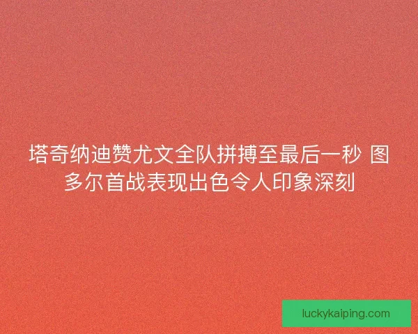 塔奇纳迪赞尤文全队拼搏至最后一秒 图多尔首战表现出色令人印象深刻 塔奇纳迪赞尤文全队拼搏至最后一秒 图多尔首战表现出色令人印象深刻