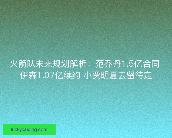 火箭队未来规划解析：范乔丹1.5亿合同 伊森1.07亿续约 小贾明夏去留待定