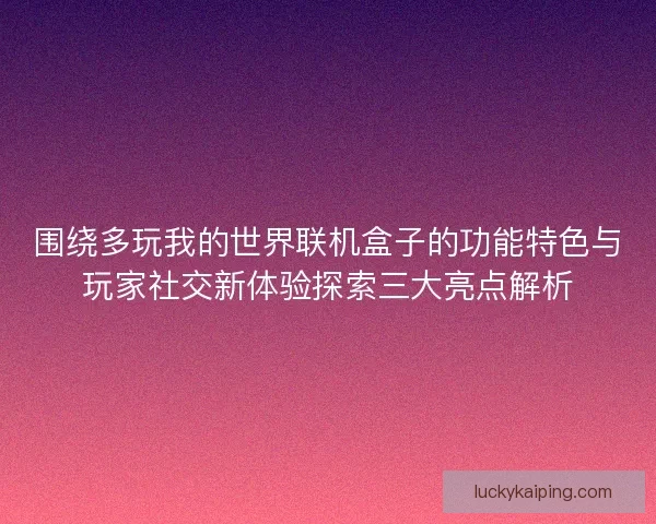围绕多玩我的世界联机盒子的功能特色与玩家社交新体验探索三大亮点解析 围绕多玩我的世界联机盒子的功能特色与玩家社交新体验探索三大亮点解析