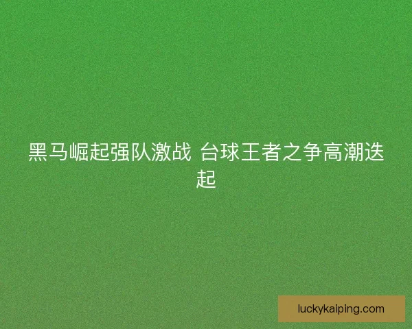 黑马崛起强队激战 台球王者之争高潮迭起