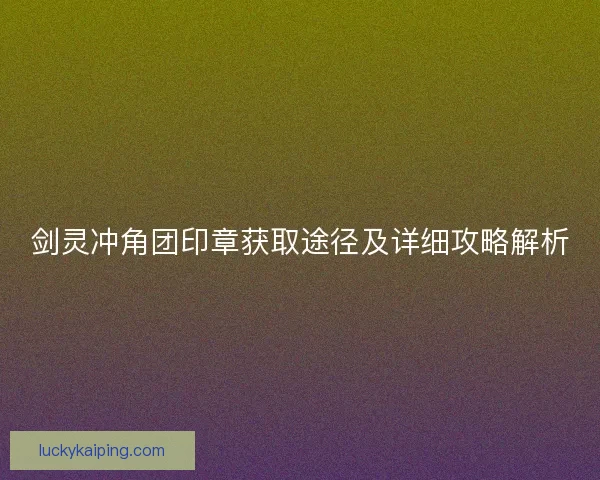 剑灵冲角团印章获取途径及详细攻略解析 剑灵冲角团印章获取途径及详细攻略解析