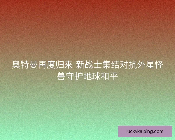 奥特曼再度归来 新战士集结对抗外星怪兽守护地球和平 奥特曼再度归来 新战士集结对抗外星怪兽守护地球和平
