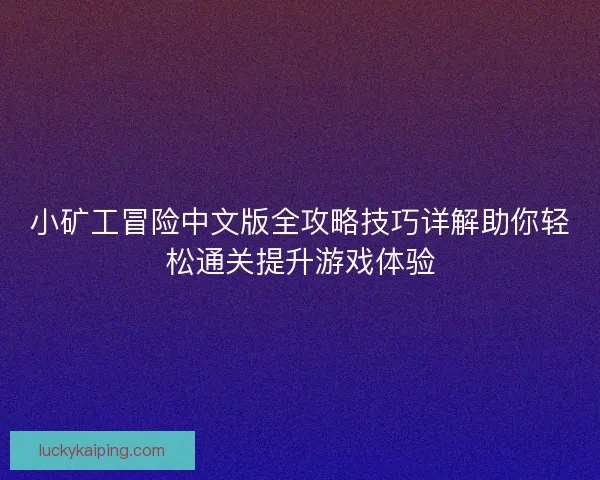 小矿工冒险中文版全攻略技巧详解助你轻松通关提升游戏体验 小矿工冒险中文版全攻略技巧详解助你轻松通关提升游戏体验