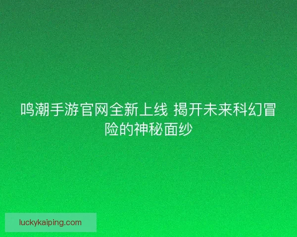 鸣潮手游官网全新上线 揭开未来科幻冒险的神秘面纱