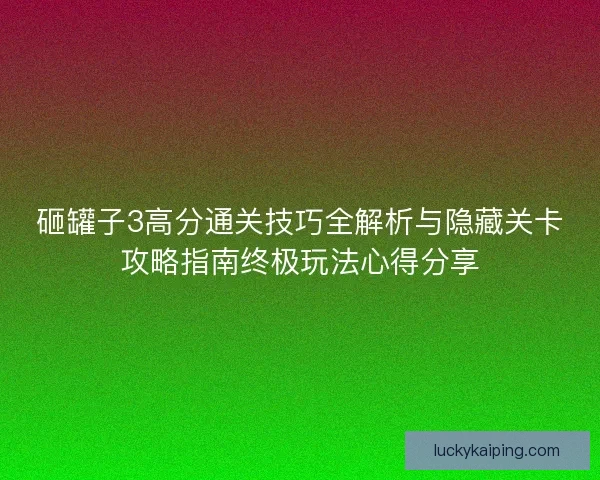 砸罐子3高分通关技巧全解析与隐藏关卡攻略指南终极玩法心得分享