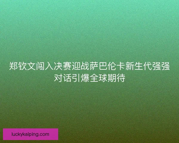 郑钦文闯入决赛迎战萨巴伦卡新生代强强对话引爆全球期待