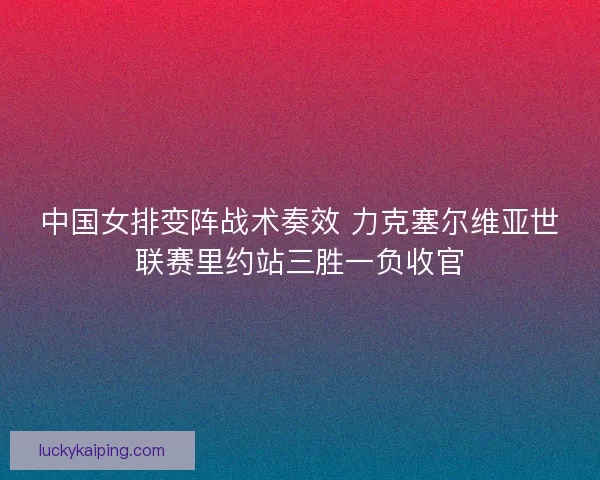 中国女排变阵战术奏效 力克塞尔维亚世联赛里约站三胜一负收官