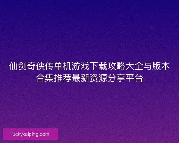 仙剑奇侠传单机游戏下载攻略大全与版本合集推荐最新资源分享平台
