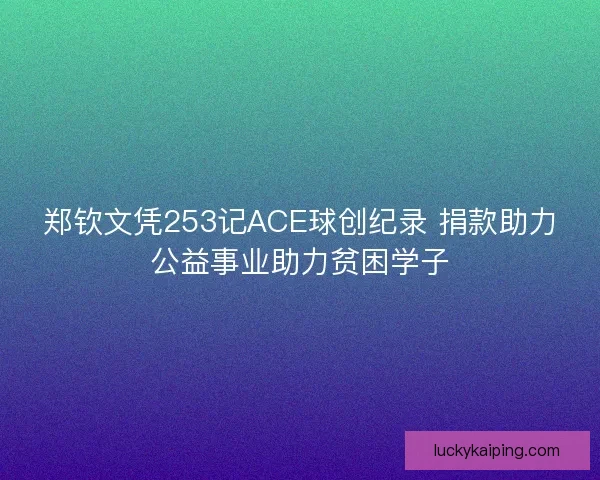 郑钦文凭253记ACE球创纪录 捐款助力公益事业助力贫困学子