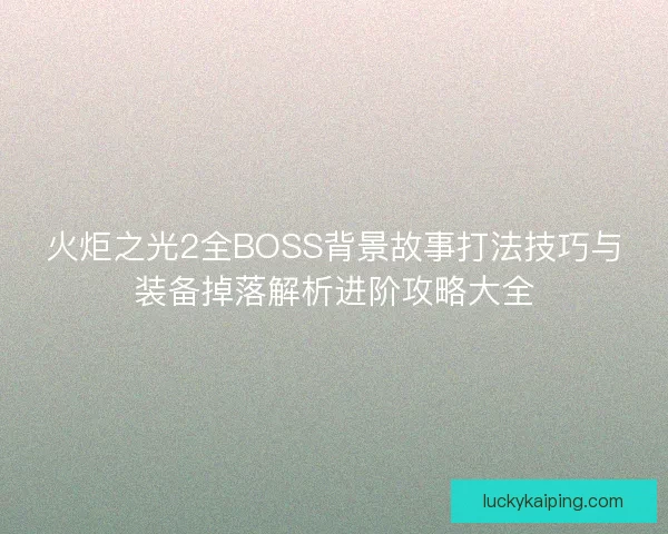 火炬之光2全BOSS背景故事打法技巧与装备掉落解析进阶攻略大全