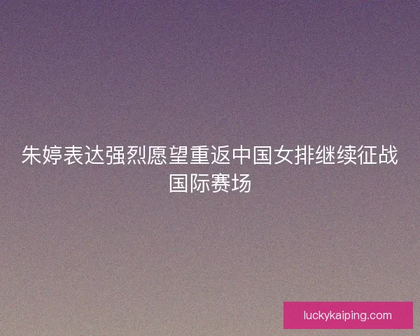 朱婷表达强烈愿望重返中国女排继续征战国际赛场