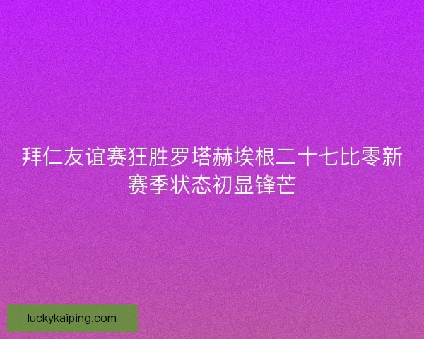 拜仁友谊赛狂胜罗塔赫埃根二十七比零新赛季状态初显锋芒