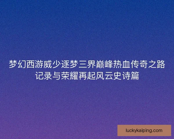 梦幻西游威少逐梦三界巅峰热血传奇之路记录与荣耀再起风云史诗篇