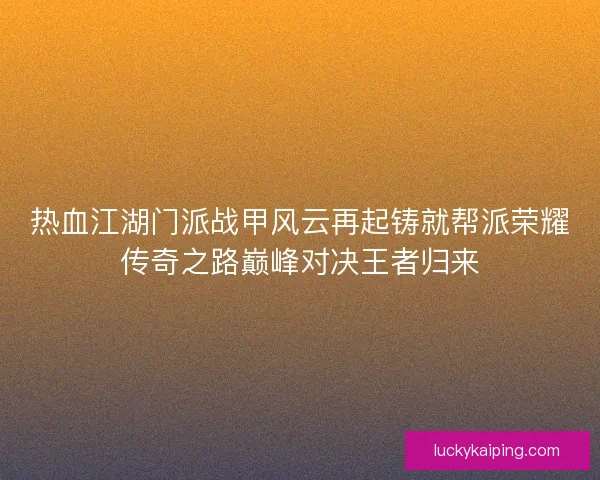 热血江湖门派战甲风云再起铸就帮派荣耀传奇之路巅峰对决王者归来