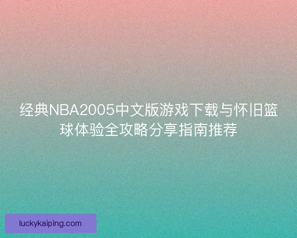 经典NBA2005中文版游戏下载与怀旧篮球体验全攻略分享指南推荐