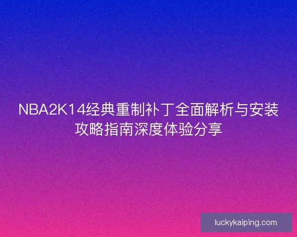NBA2K14经典重制补丁全面解析与安装攻略指南深度体验分享