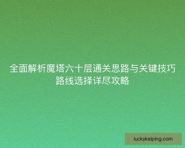 全面解析魔塔六十层通关思路与关键技巧路线选择详尽攻略
