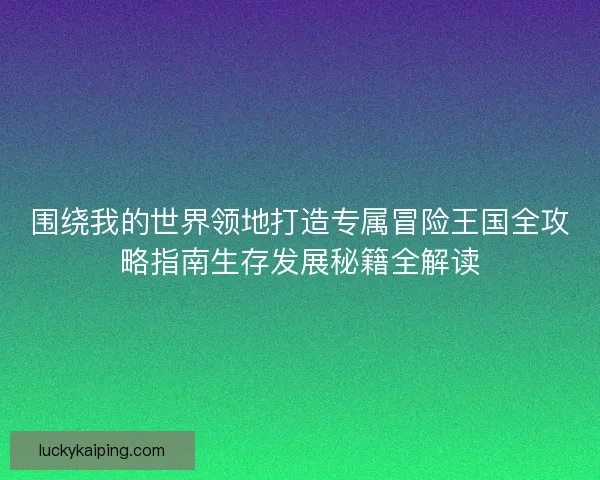 围绕我的世界领地打造专属冒险王国全攻略指南生存发展秘籍全解读