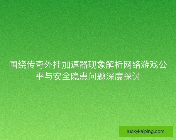 围绕传奇外挂加速器现象解析网络游戏公平与安全隐患问题深度探讨