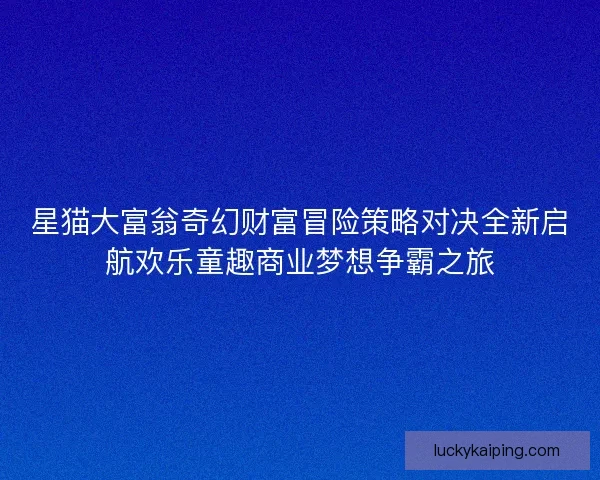 星猫大富翁奇幻财富冒险策略对决全新启航欢乐童趣商业梦想争霸之旅