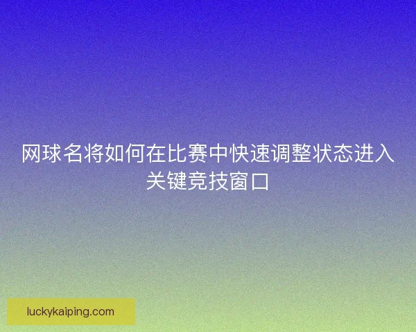 网球名将如何在比赛中快速调整状态进入关键竞技窗口
