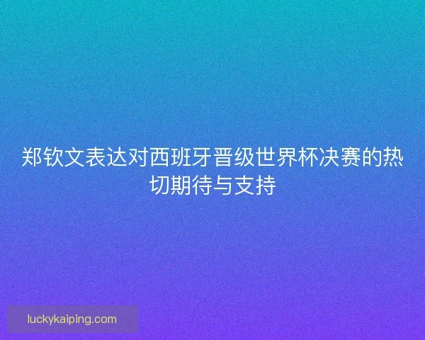 郑钦文表达对西班牙晋级世界杯决赛的热切期待与支持