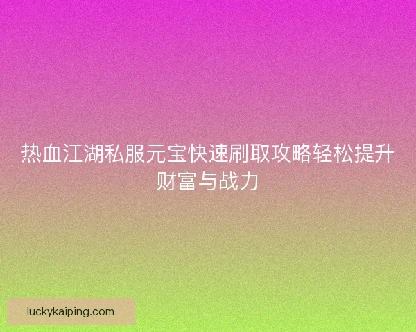 热血江湖私服元宝快速刷取攻略轻松提升财富与战力
