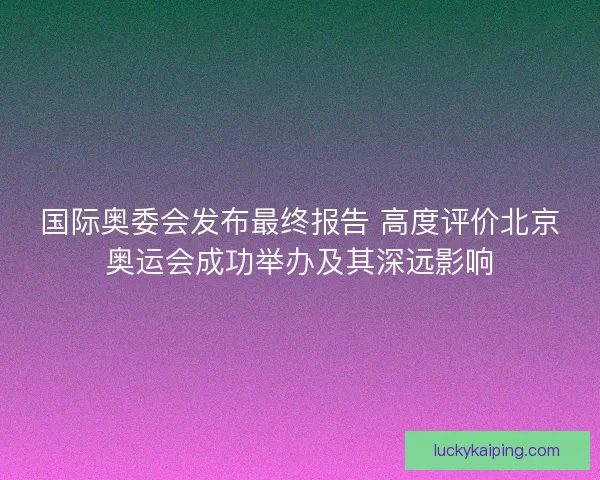国际奥委会发布最终报告 高度评价北京奥运会成功举办及其深远影响