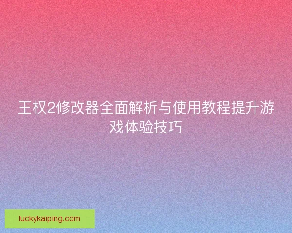 王权2修改器全面解析与使用教程提升游戏体验技巧