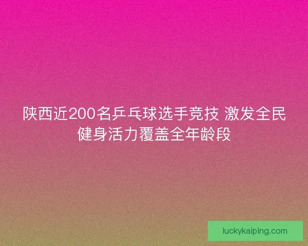 陕西近200名乒乓球选手竞技 激发全民健身活力覆盖全年龄段