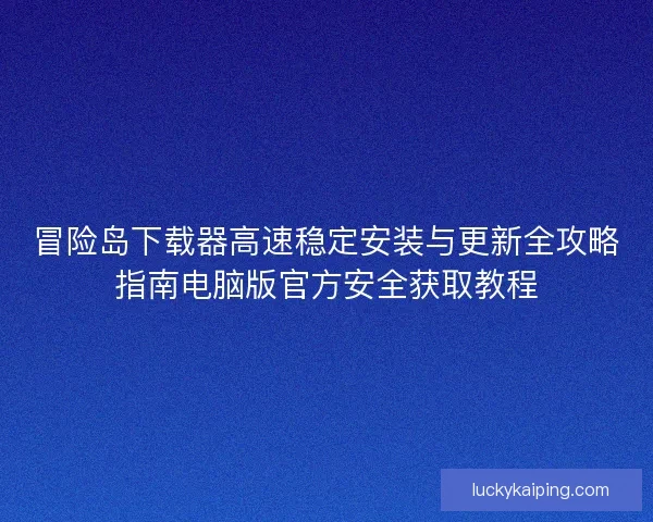 冒险岛下载器高速稳定安装与更新全攻略指南电脑版官方安全获取教程