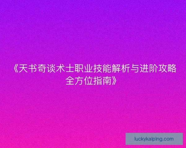 《天书奇谈术士职业技能解析与进阶攻略全方位指南》